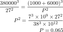 \begin{eqnarray*} \frac{380000^3}{27^2}=\frac{(1000+6000)^3}{P^2}\\ P^2=\frac{7^3\times 10^9 \times 27^2}{38^3 \times 10^{12}}\\ P=0.065 \end{eqnarray*}